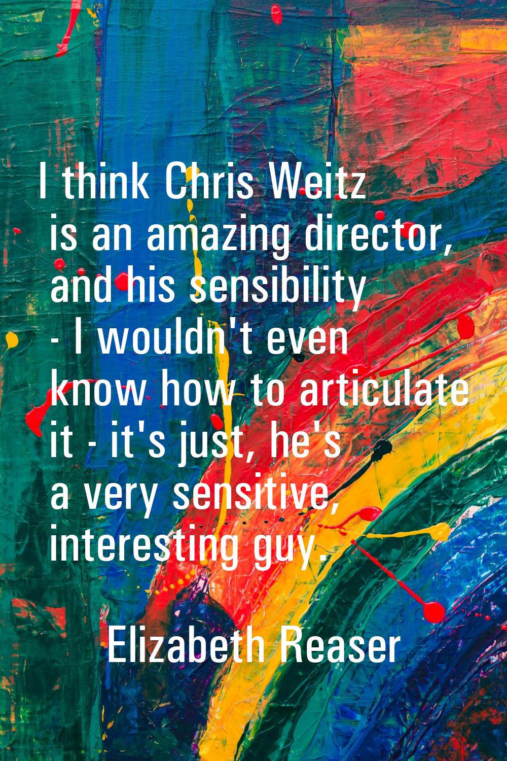 I think Chris Weitz is an amazing director, and his sensibility - I wouldn't even know how to artic