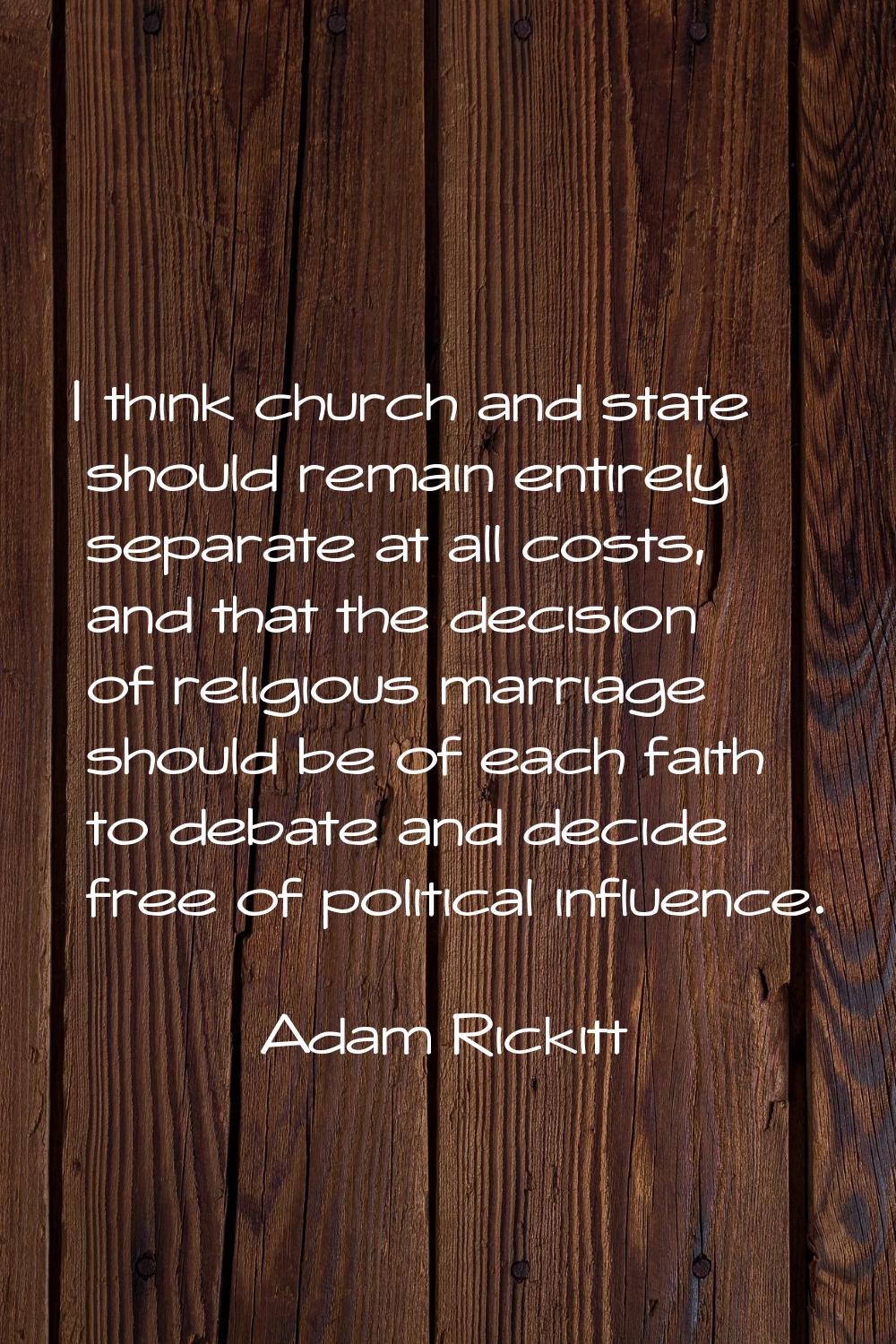 I think church and state should remain entirely separate at all costs, and that the decision of rel