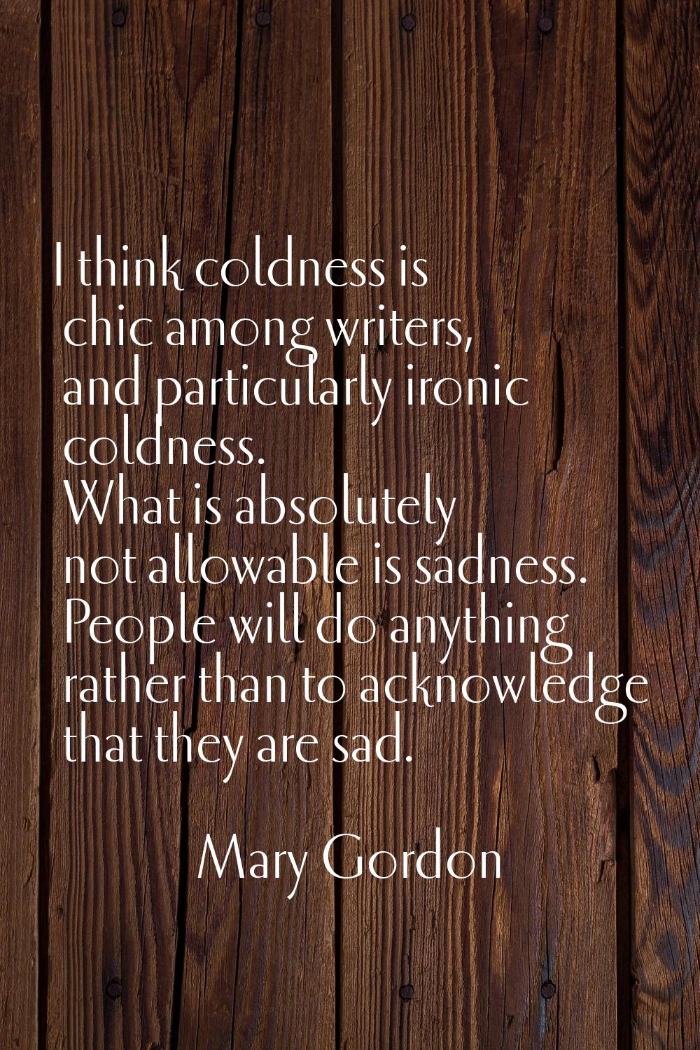 I think coldness is chic among writers, and particularly ironic coldness. What is absolutely not al