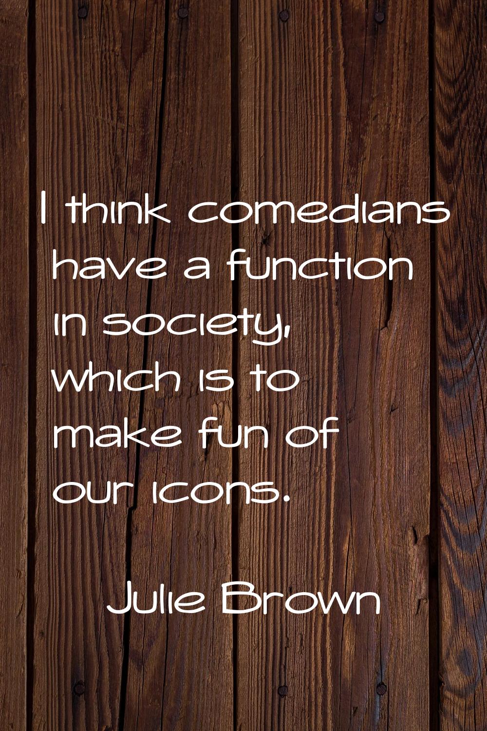 I think comedians have a function in society, which is to make fun of our icons.