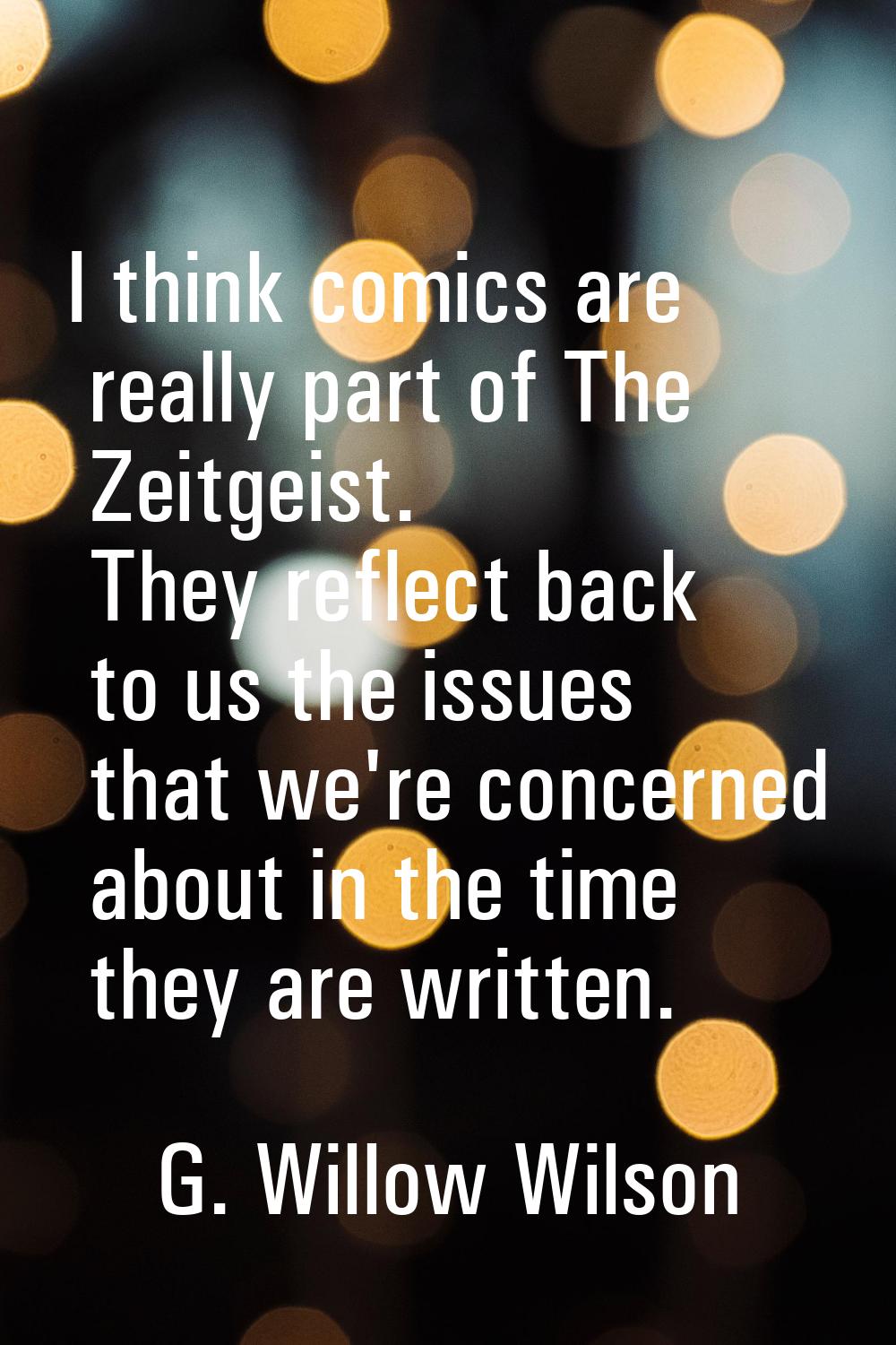 I think comics are really part of The Zeitgeist. They reflect back to us the issues that we're conc