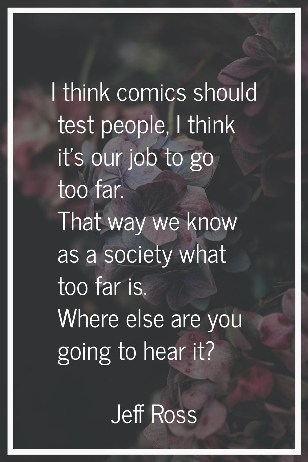I think comics should test people, I think it's our job to go too far. That way we know as a societ