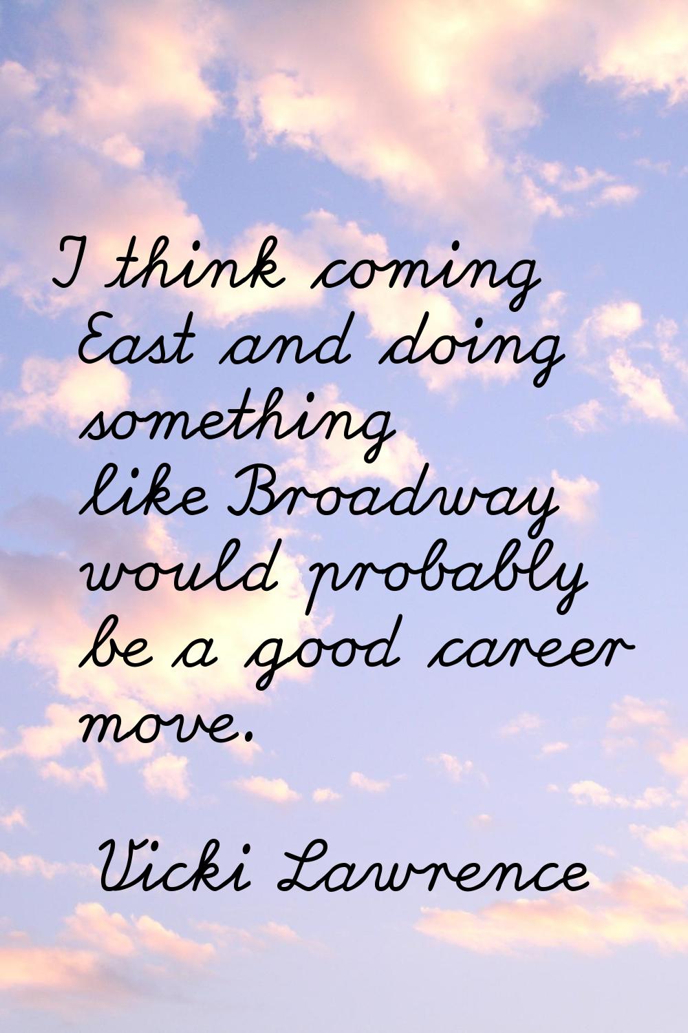 I think coming East and doing something like Broadway would probably be a good career move.