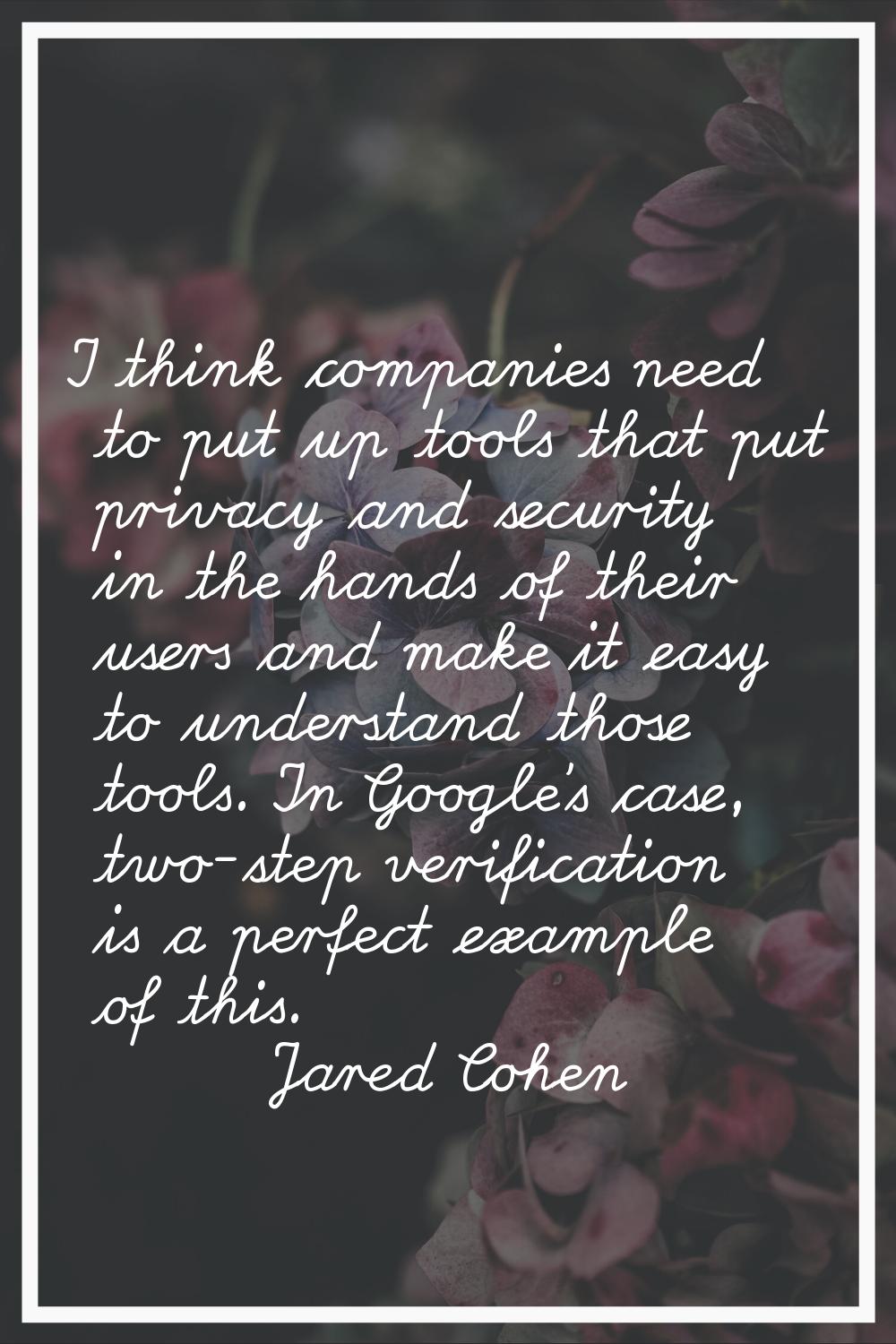 I think companies need to put up tools that put privacy and security in the hands of their users an
