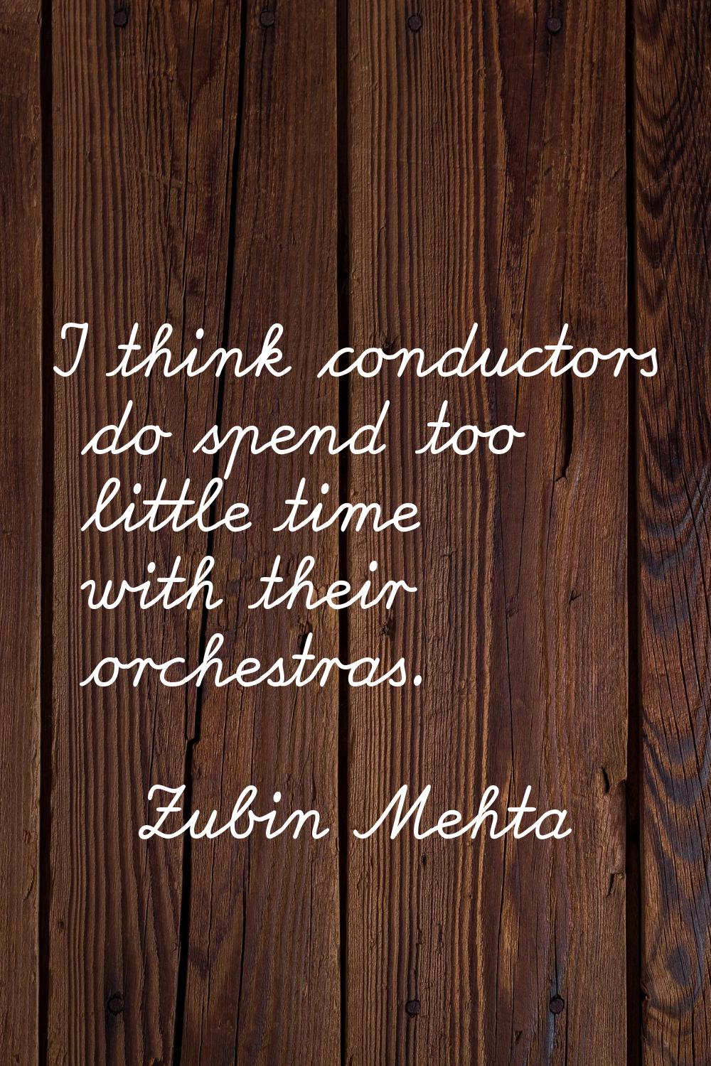 I think conductors do spend too little time with their orchestras.