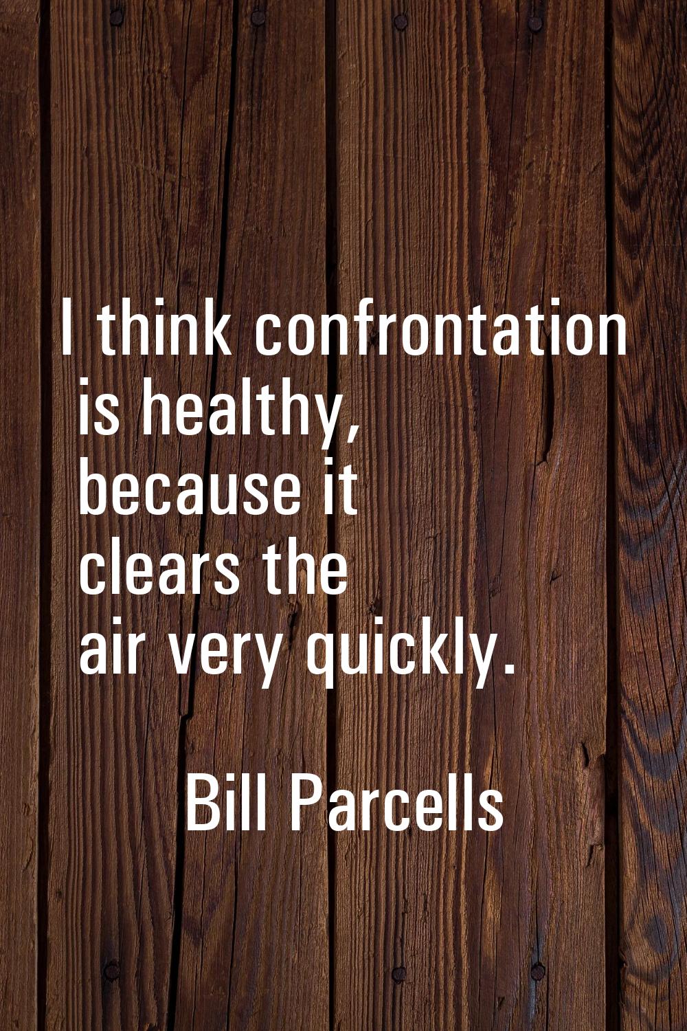 I think confrontation is healthy, because it clears the air very quickly.