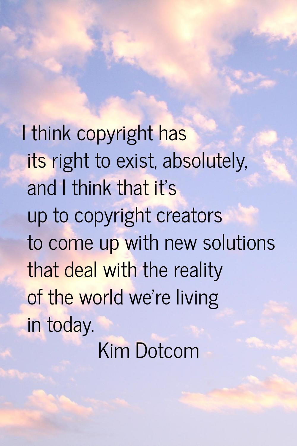 I think copyright has its right to exist, absolutely, and I think that it's up to copyright creator