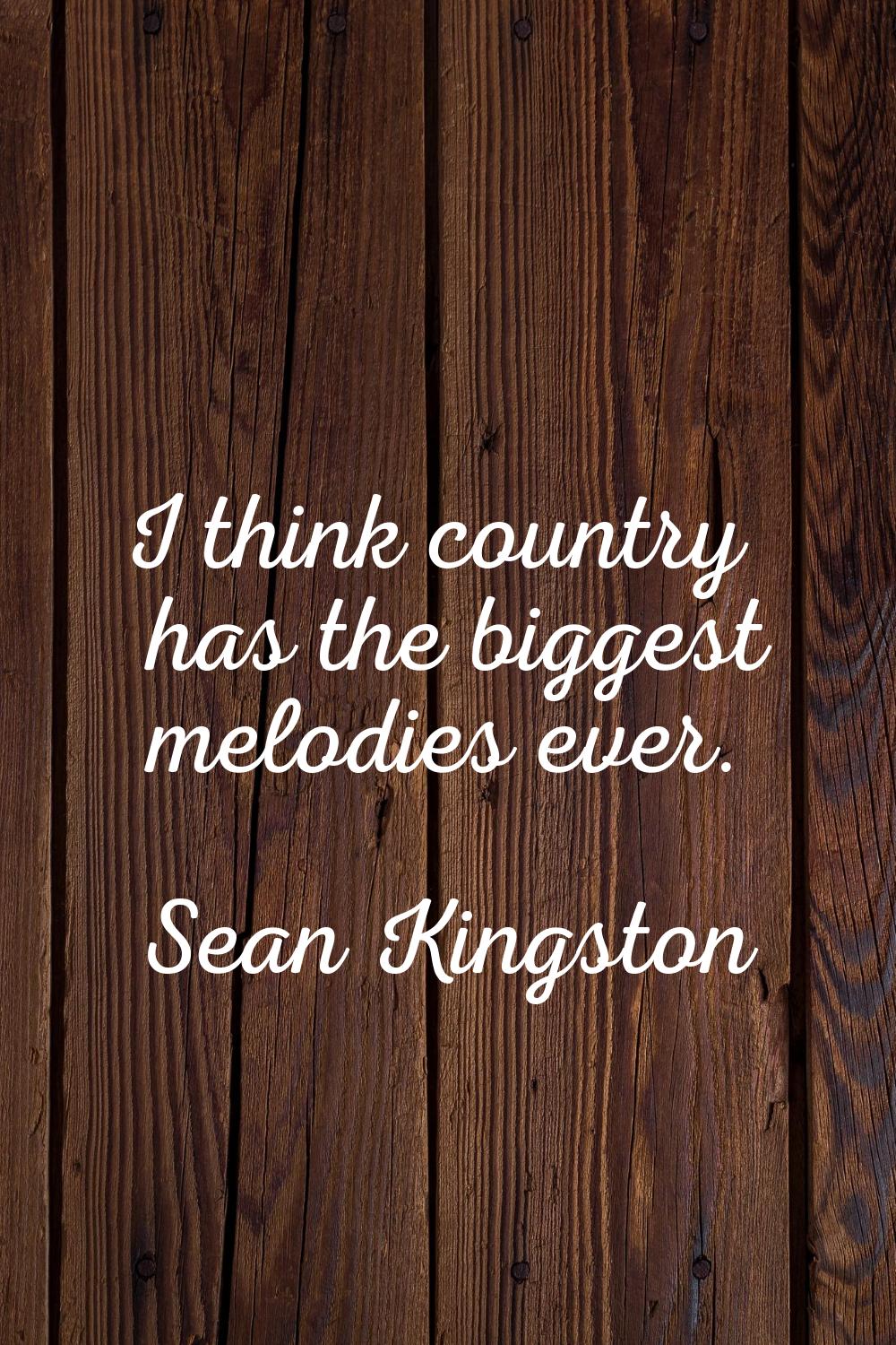 I think country has the biggest melodies ever.