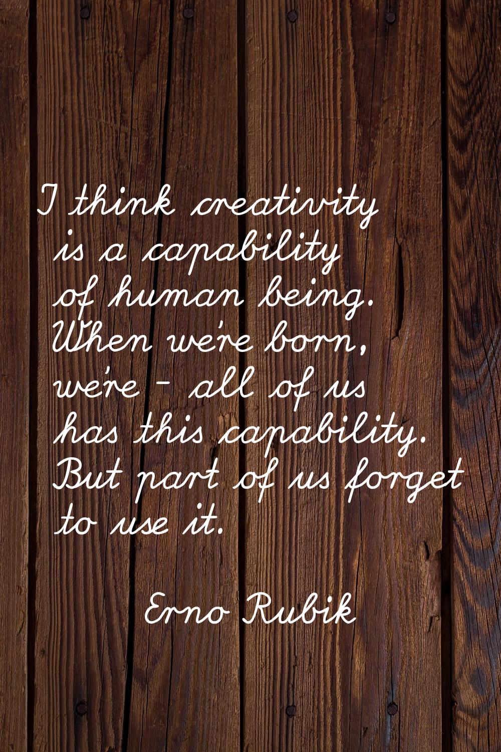 I think creativity is a capability of human being. When we're born, we're - all of us has this capa