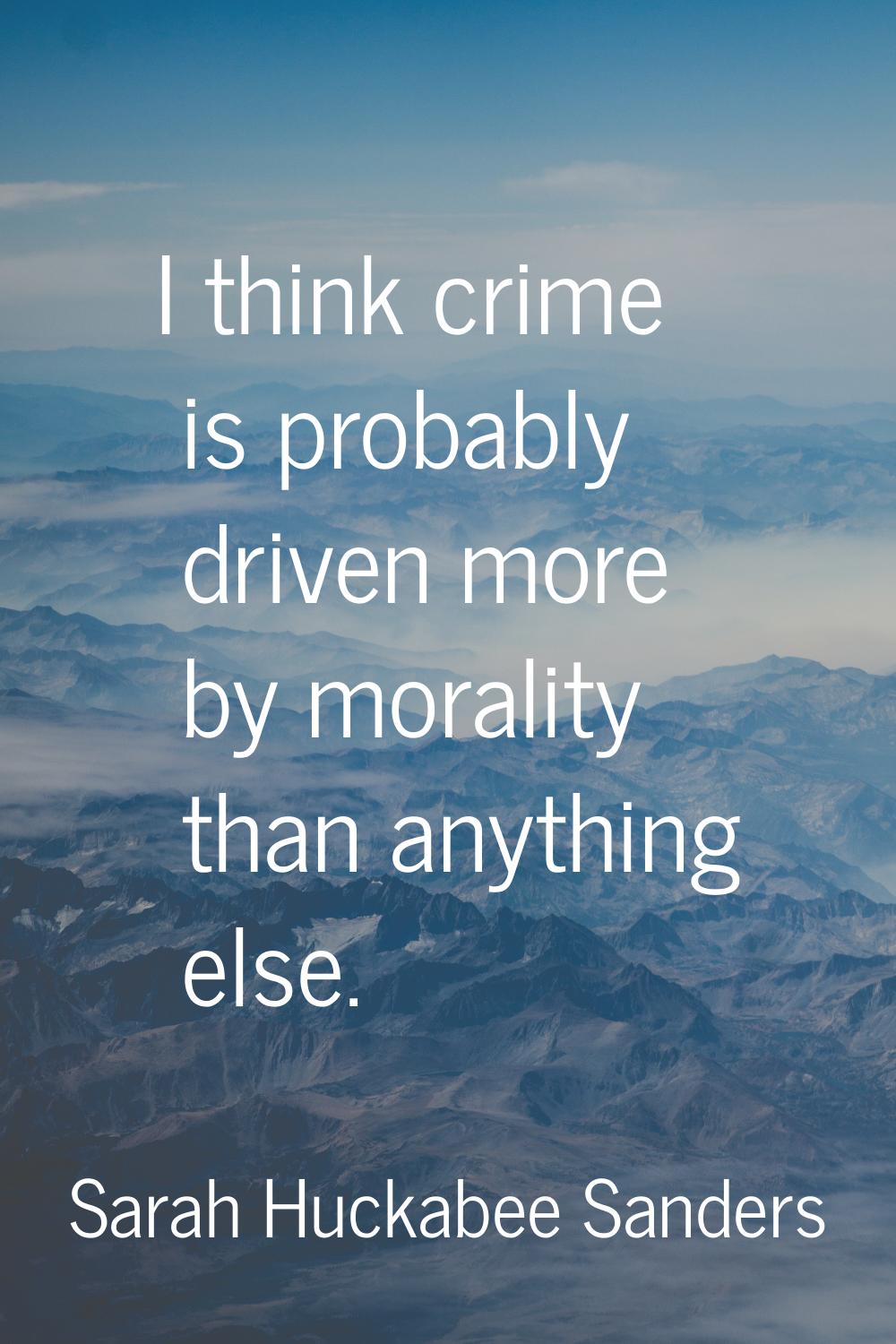 I think crime is probably driven more by morality than anything else.
