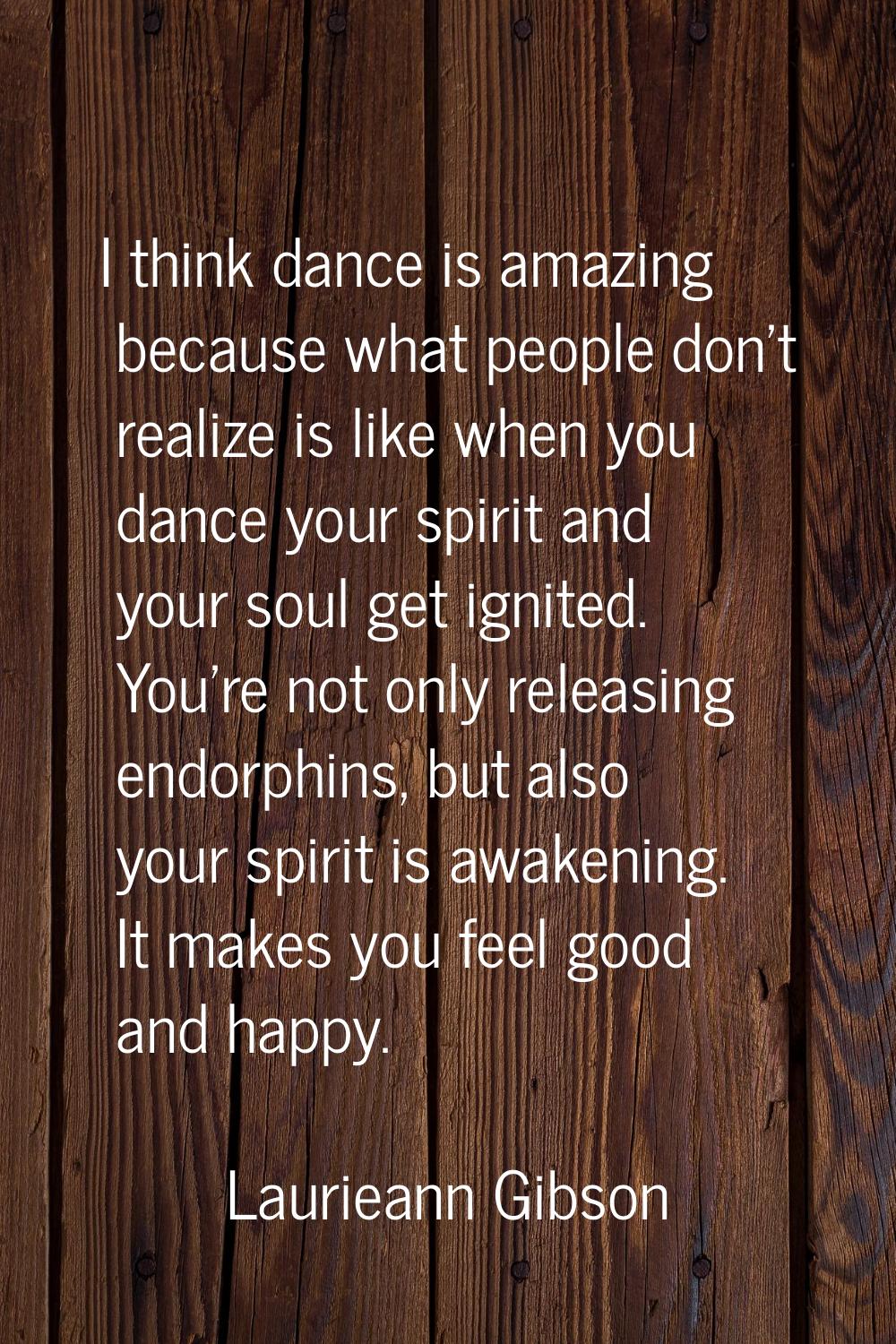 I think dance is amazing because what people don't realize is like when you dance your spirit and y
