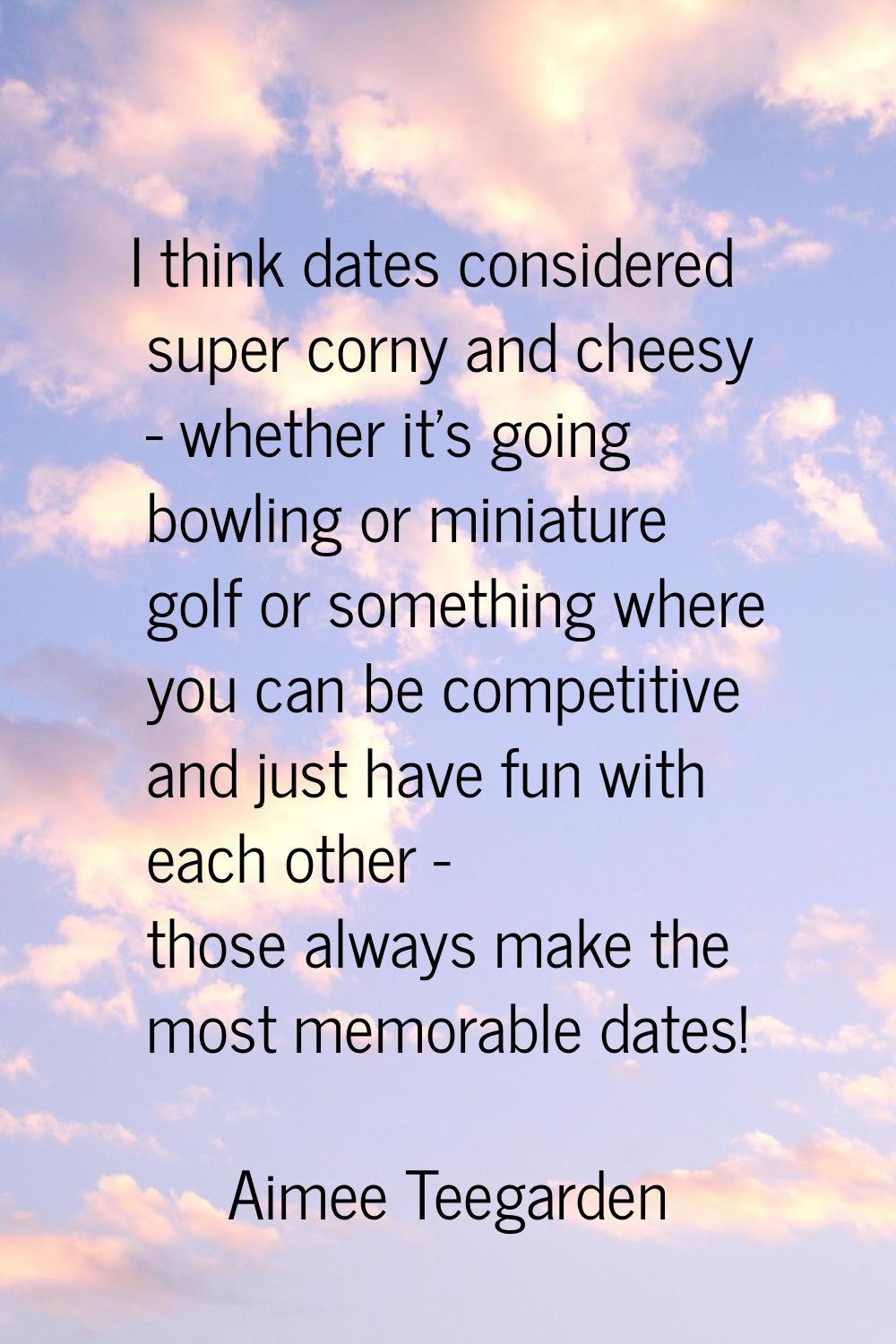 I think dates considered super corny and cheesy - whether it's going bowling or miniature golf or s