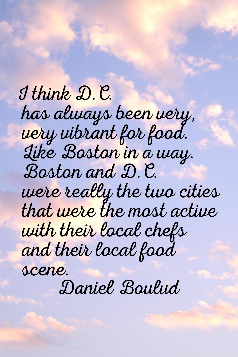 I think D.C. has always been very, very vibrant for food. Like Boston in a way. Boston and D.C. wer