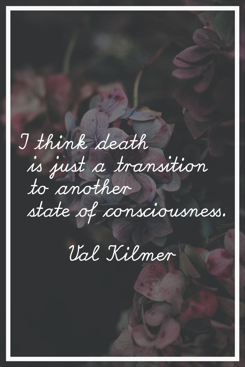 I think death is just a transition to another state of consciousness.
