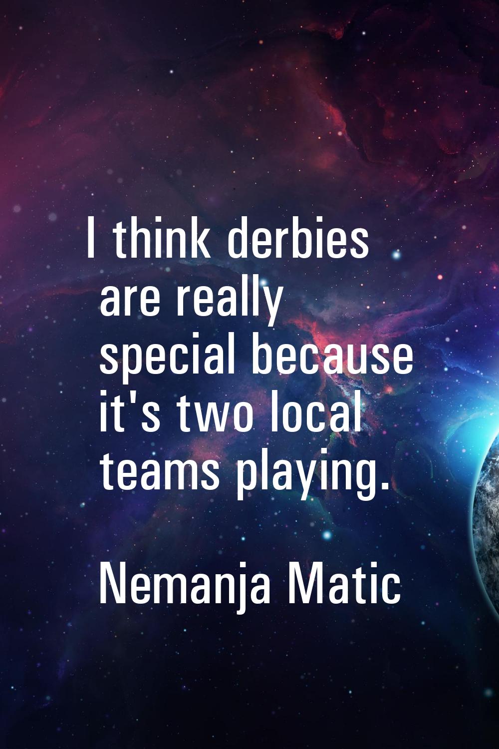 I think derbies are really special because it's two local teams playing.
