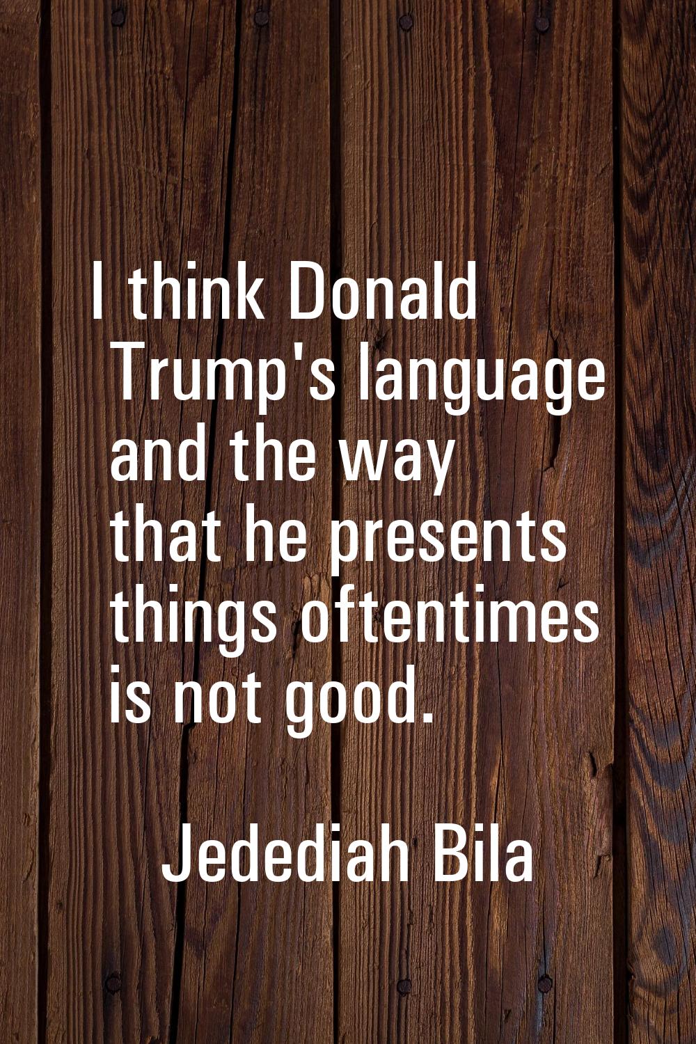 I think Donald Trump's language and the way that he presents things oftentimes is not good.