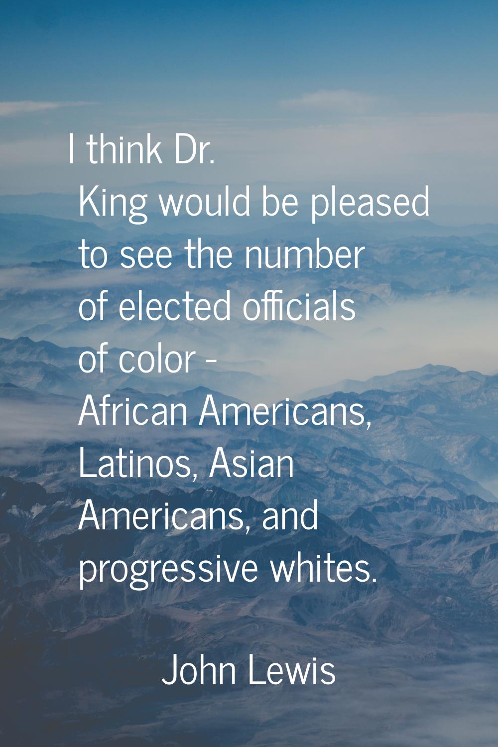 I think Dr. King would be pleased to see the number of elected officials of color - African America