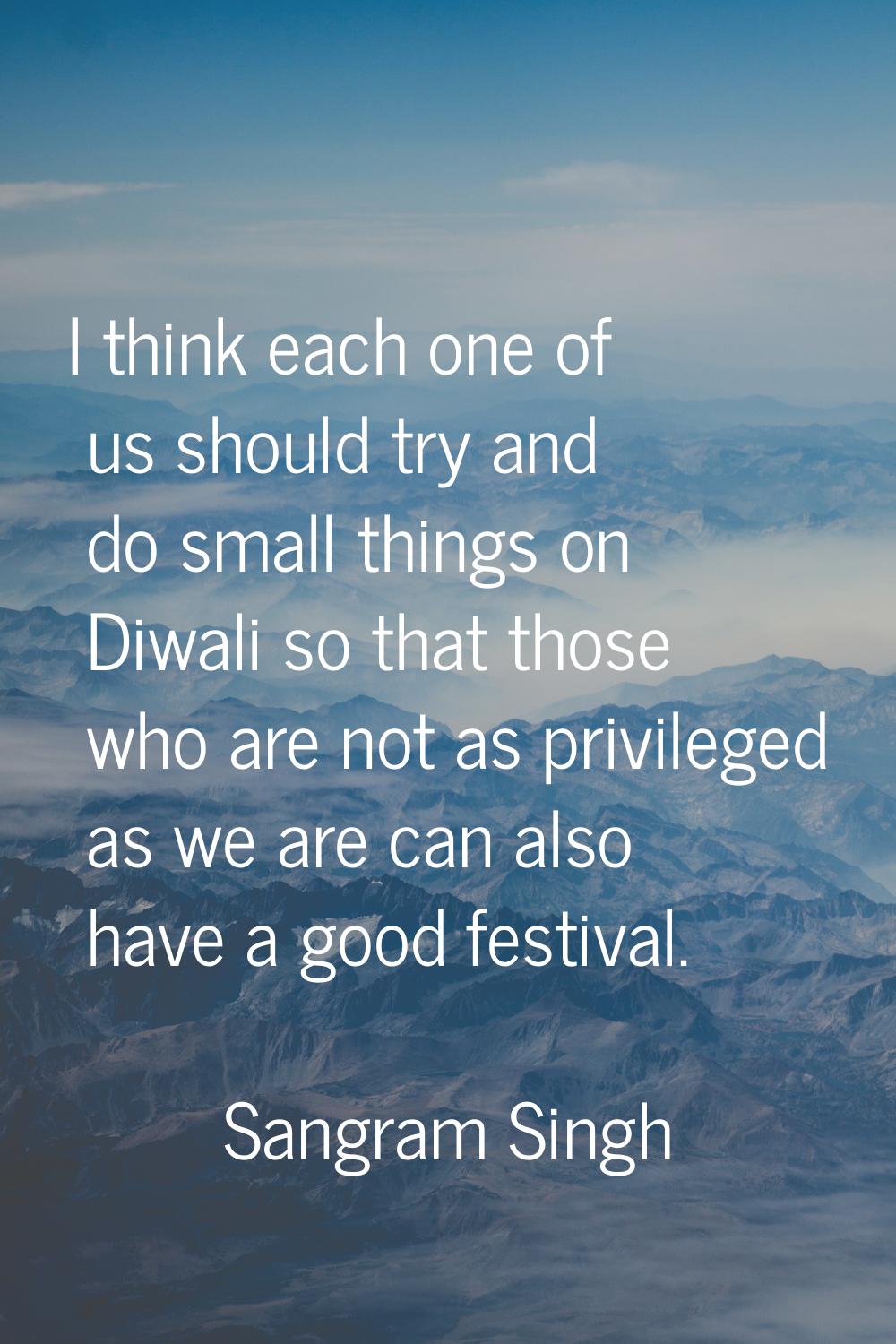 I think each one of us should try and do small things on Diwali so that those who are not as privil