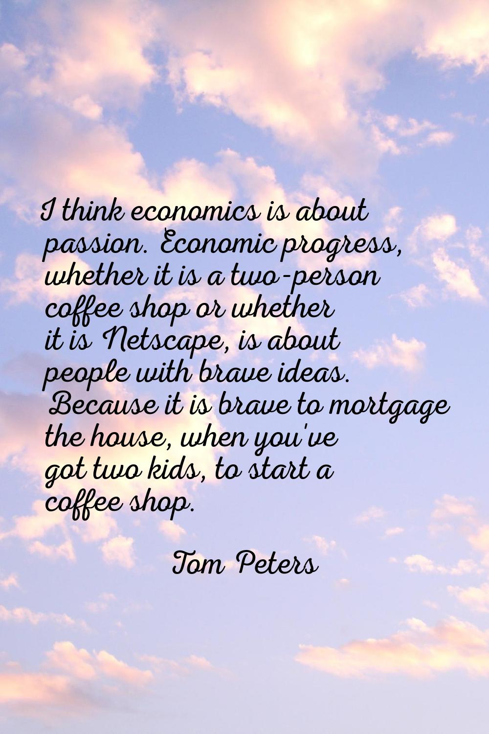 I think economics is about passion. Economic progress, whether it is a two-person coffee shop or wh