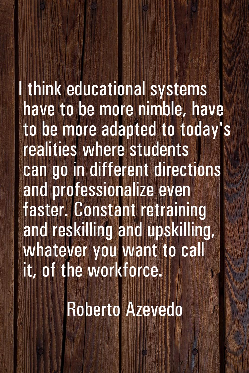 I think educational systems have to be more nimble, have to be more adapted to today's realities wh