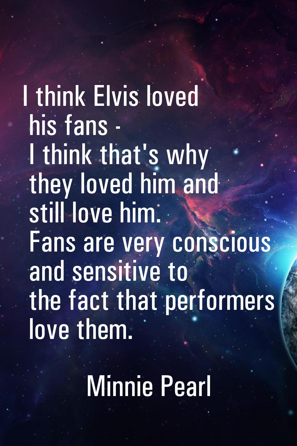 I think Elvis loved his fans - I think that's why they loved him and still love him. Fans are very 