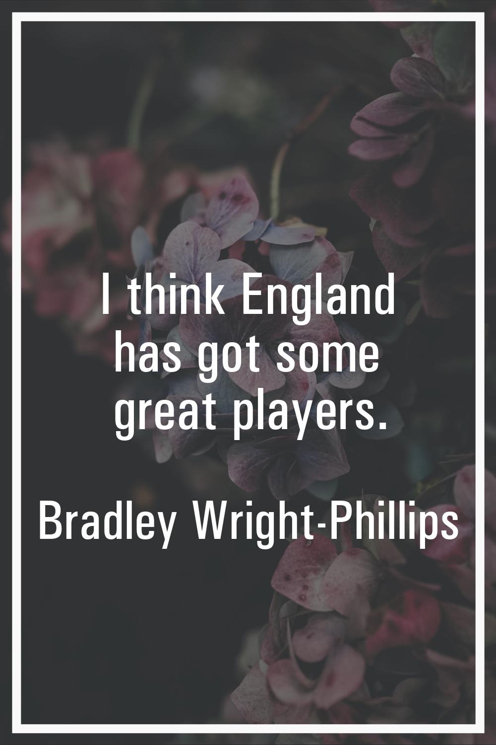 I think England has got some great players.