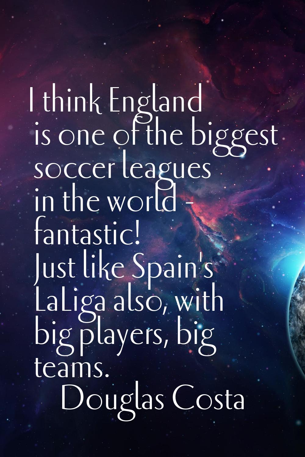 I think England is one of the biggest soccer leagues in the world - fantastic! Just like Spain's La