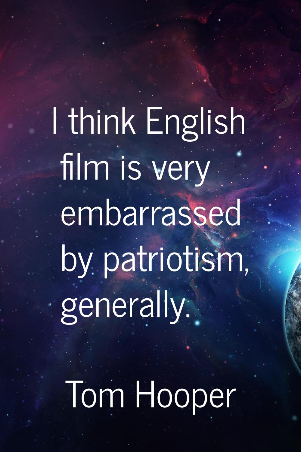 I think English film is very embarrassed by patriotism, generally.