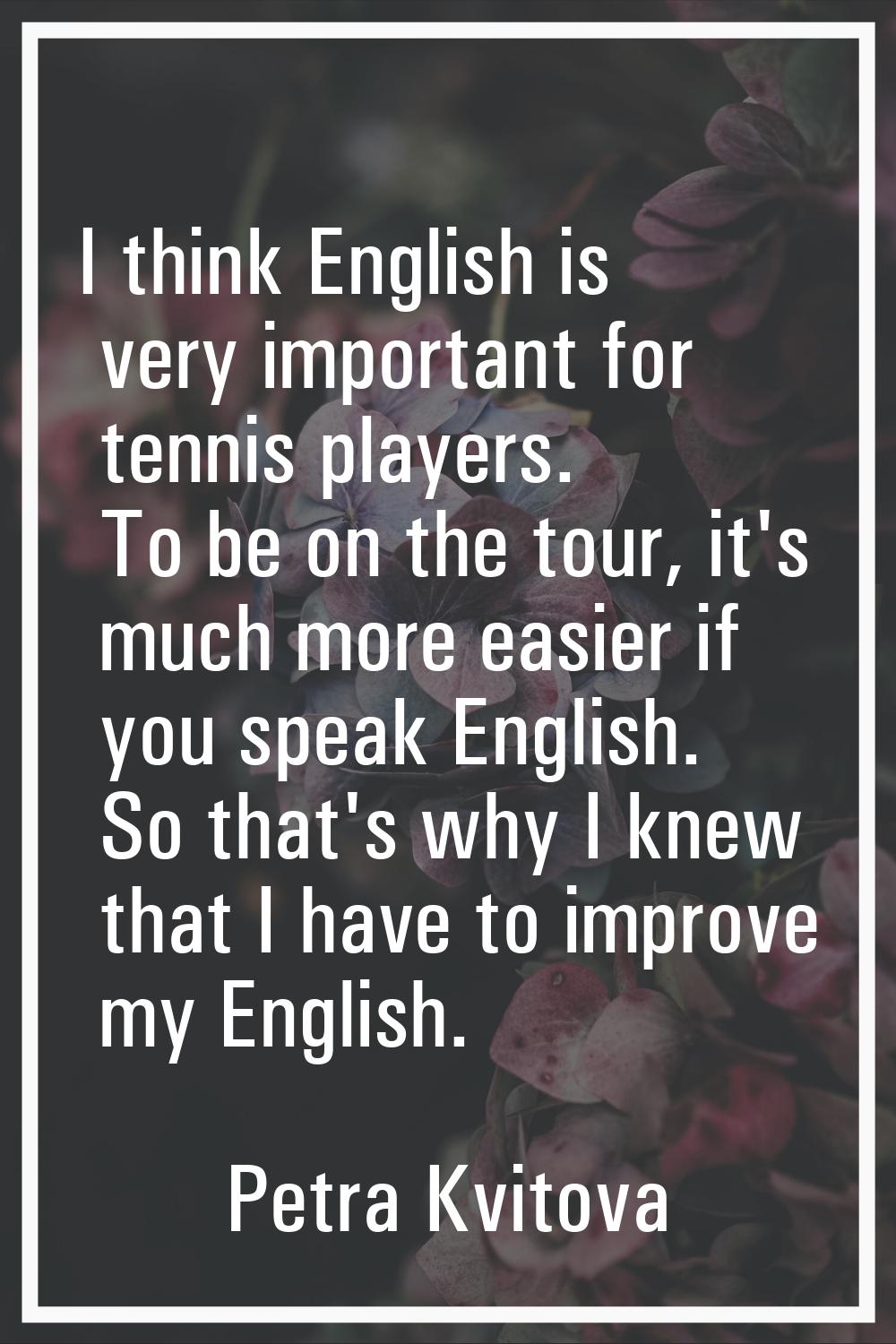 I think English is very important for tennis players. To be on the tour, it's much more easier if y