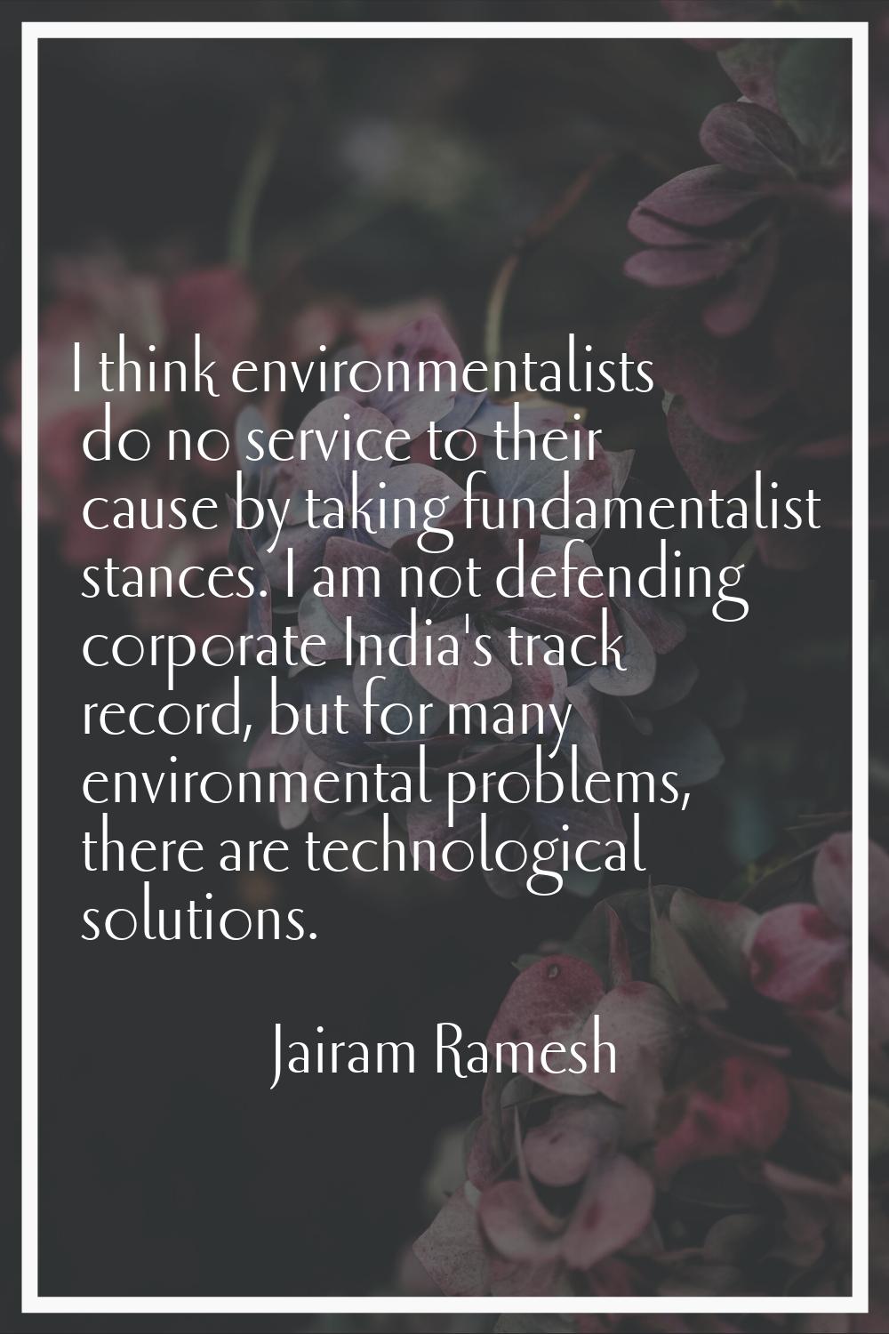 I think environmentalists do no service to their cause by taking fundamentalist stances. I am not d