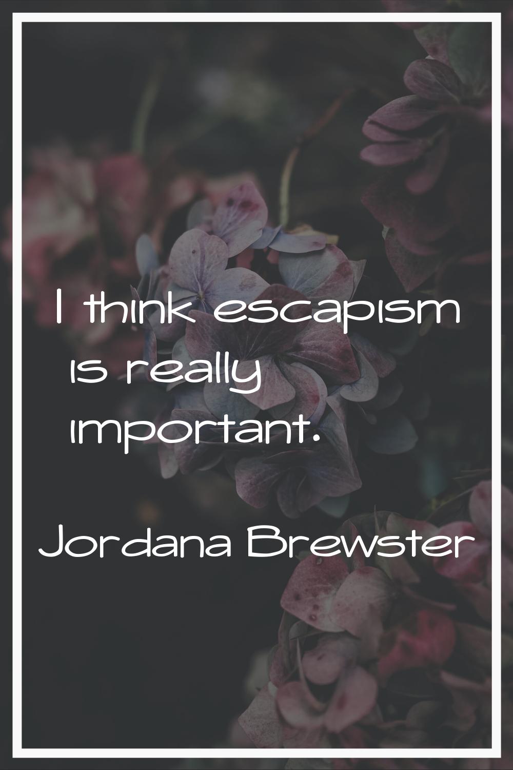 I think escapism is really important.