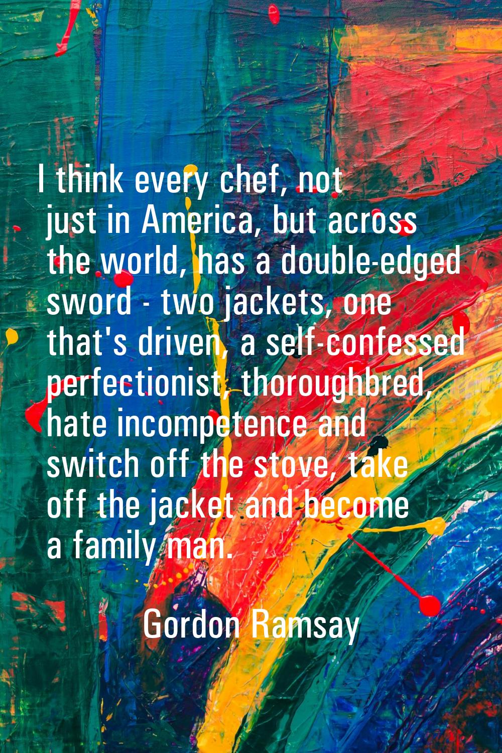 I think every chef, not just in America, but across the world, has a double-edged sword - two jacke