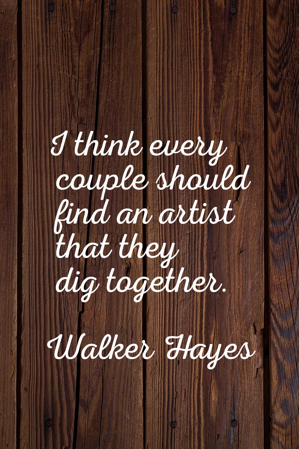I think every couple should find an artist that they dig together.