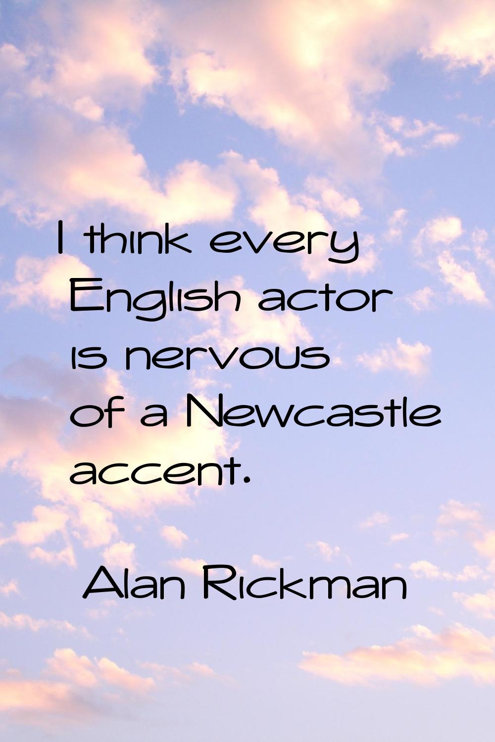 I think every English actor is nervous of a Newcastle accent.