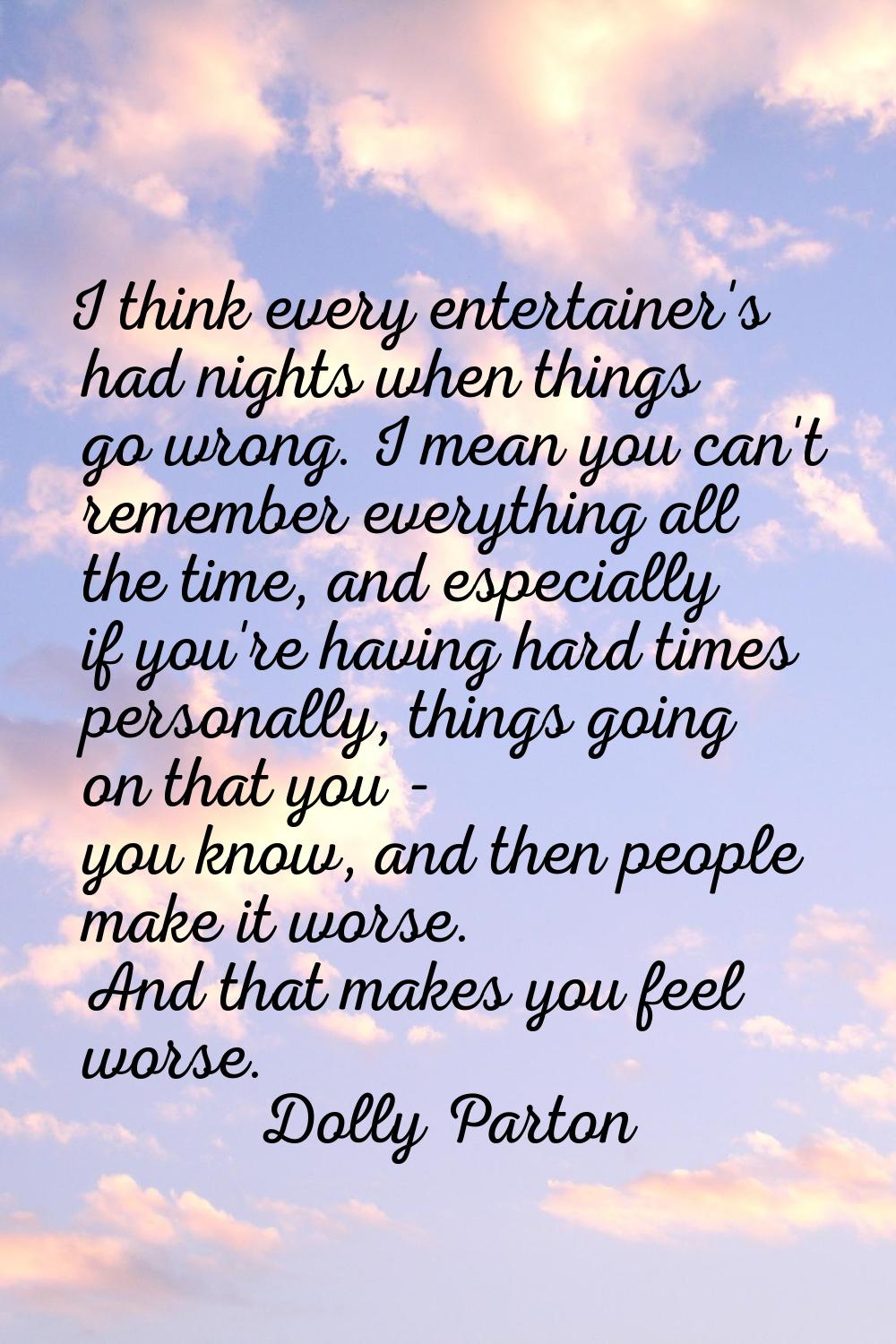 I think every entertainer's had nights when things go wrong. I mean you can't remember everything a