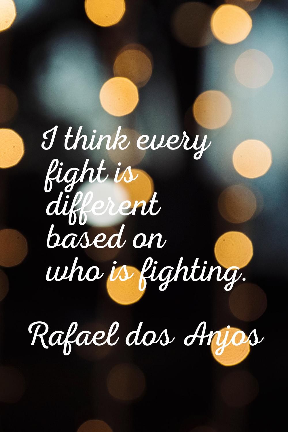 I think every fight is different based on who is fighting.