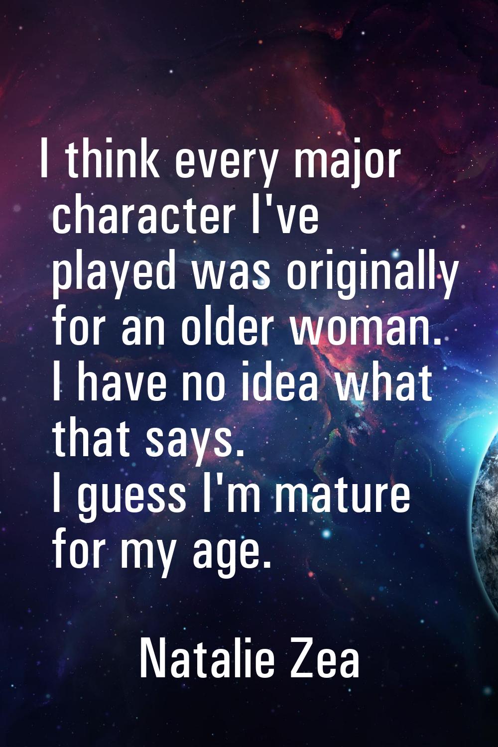 I think every major character I've played was originally for an older woman. I have no idea what th