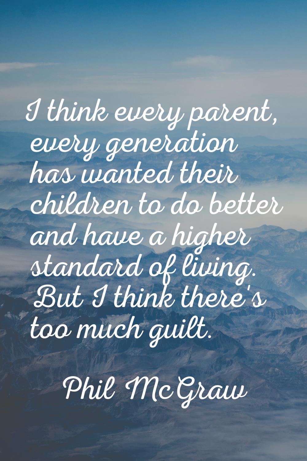 I think every parent, every generation has wanted their children to do better and have a higher sta