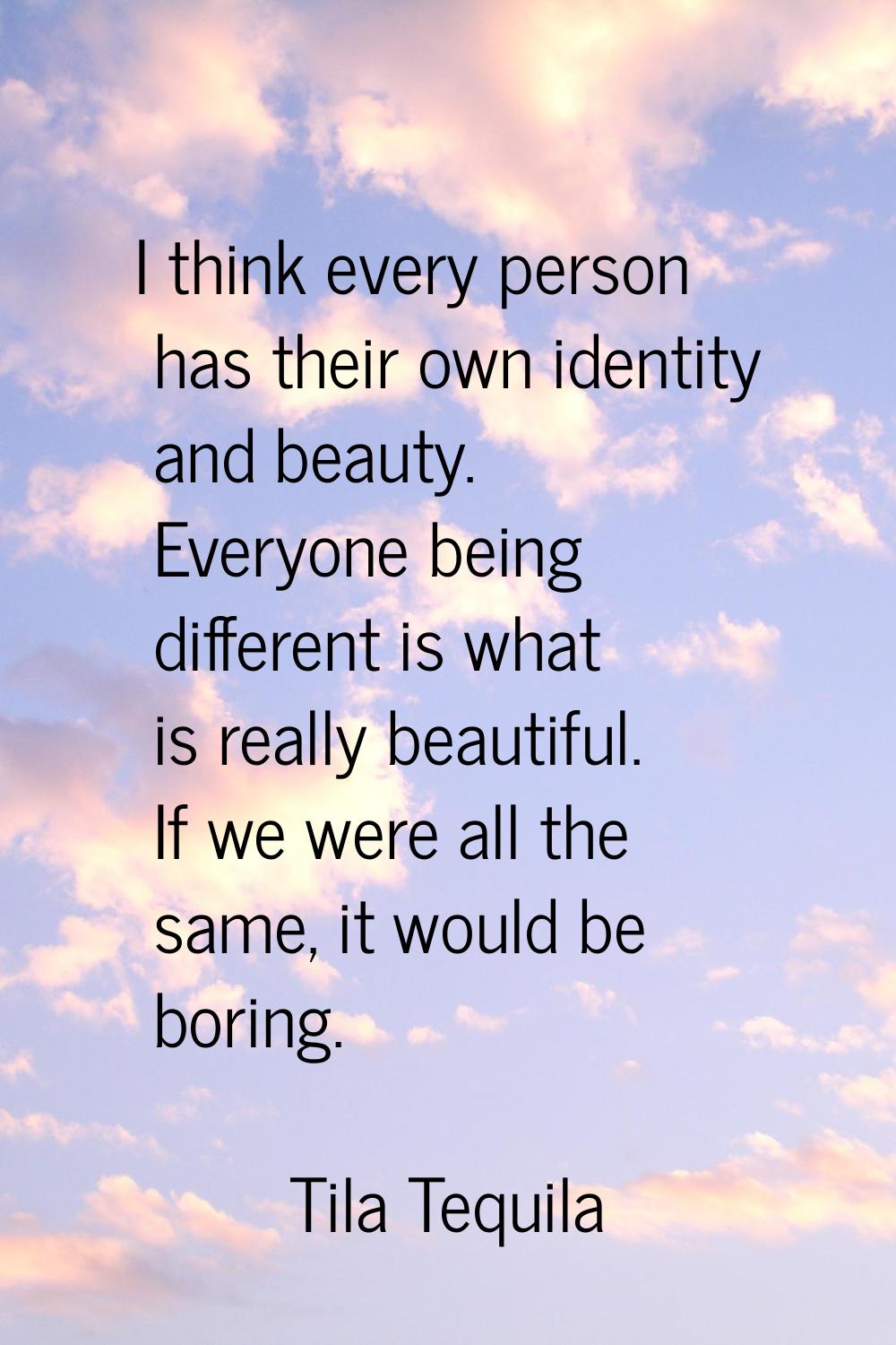 I think every person has their own identity and beauty. Everyone being different is what is really 