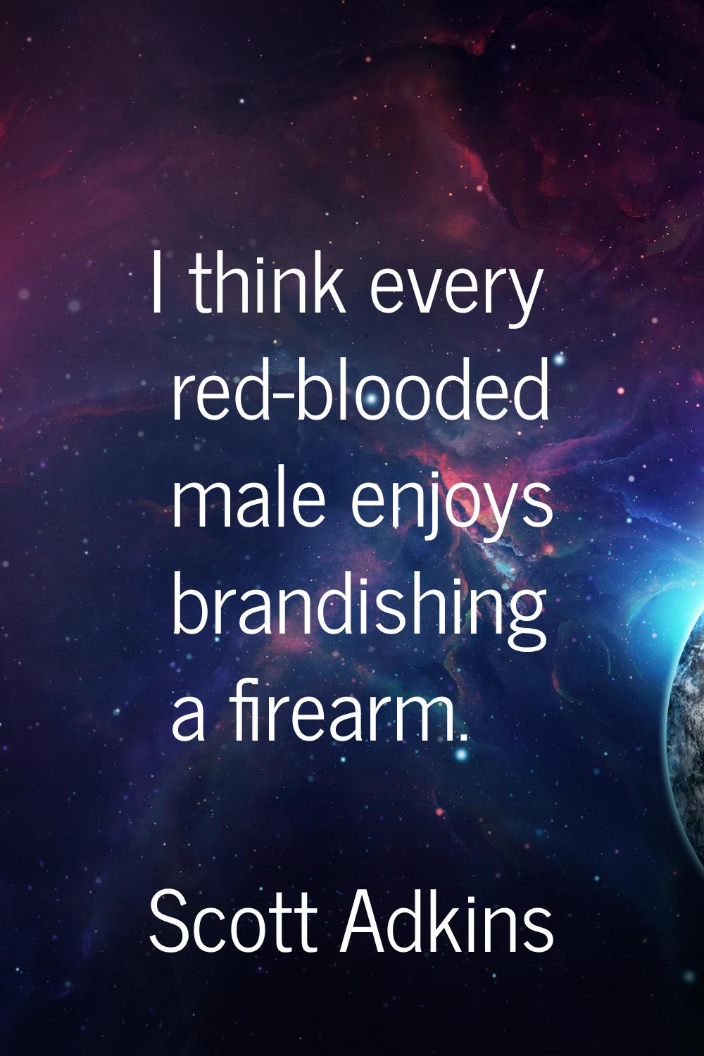 I think every red-blooded male enjoys brandishing a firearm.