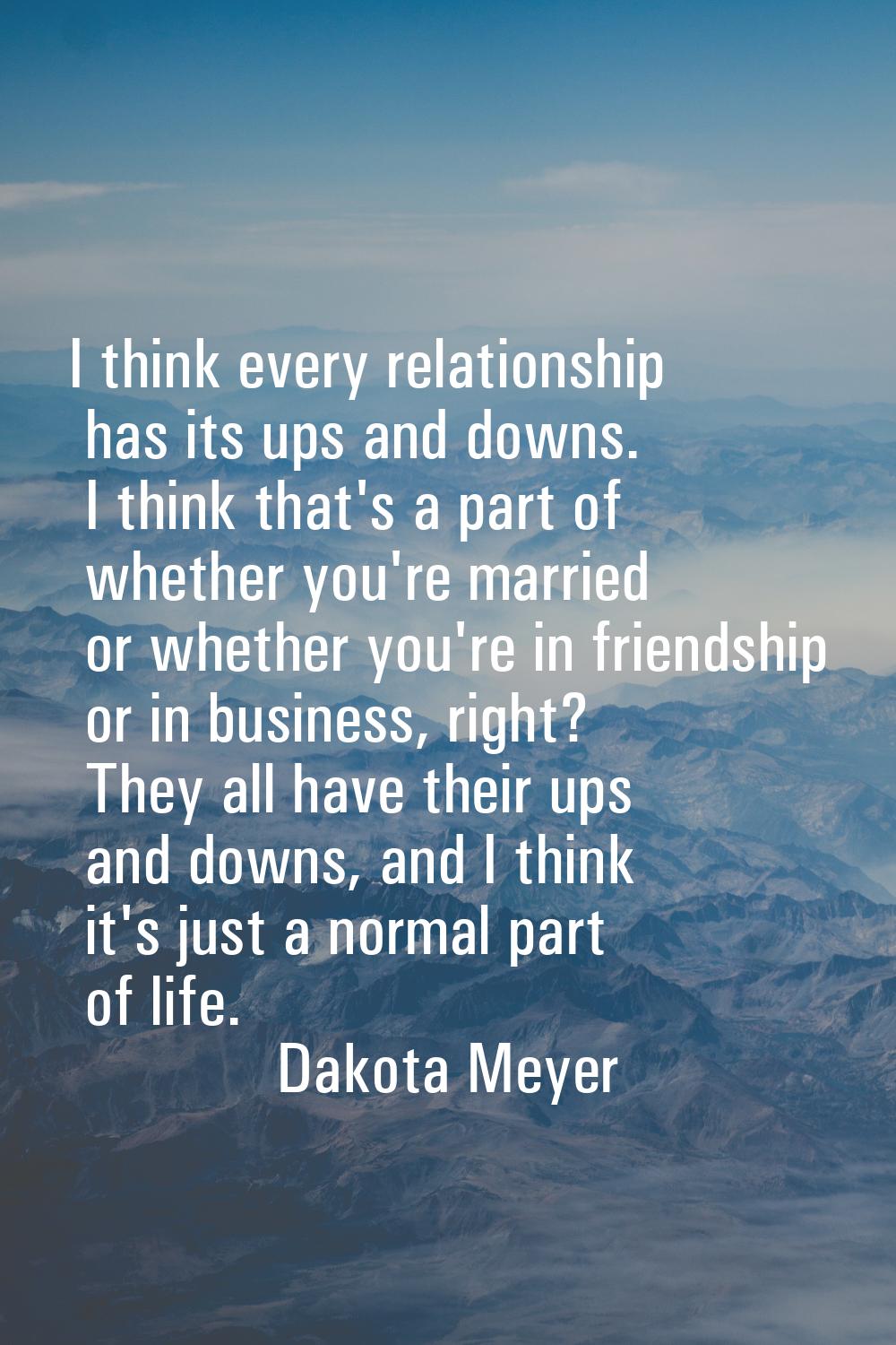 I think every relationship has its ups and downs. I think that's a part of whether you're married o