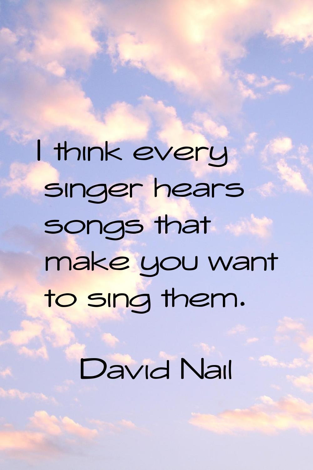 I think every singer hears songs that make you want to sing them.