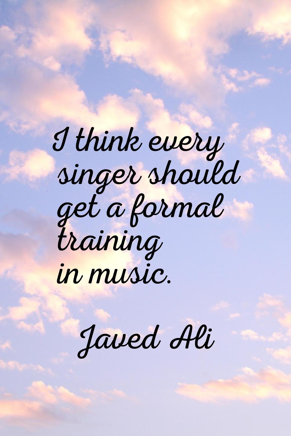 I think every singer should get a formal training in music.
