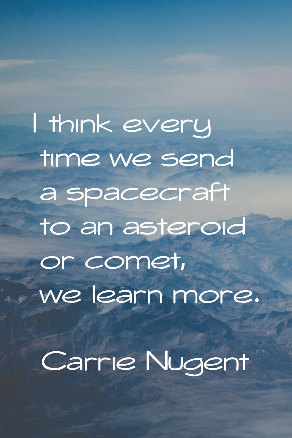 I think every time we send a spacecraft to an asteroid or comet, we learn more.