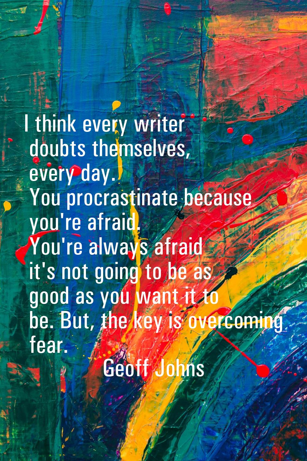 I think every writer doubts themselves, every day. You procrastinate because you're afraid. You're 