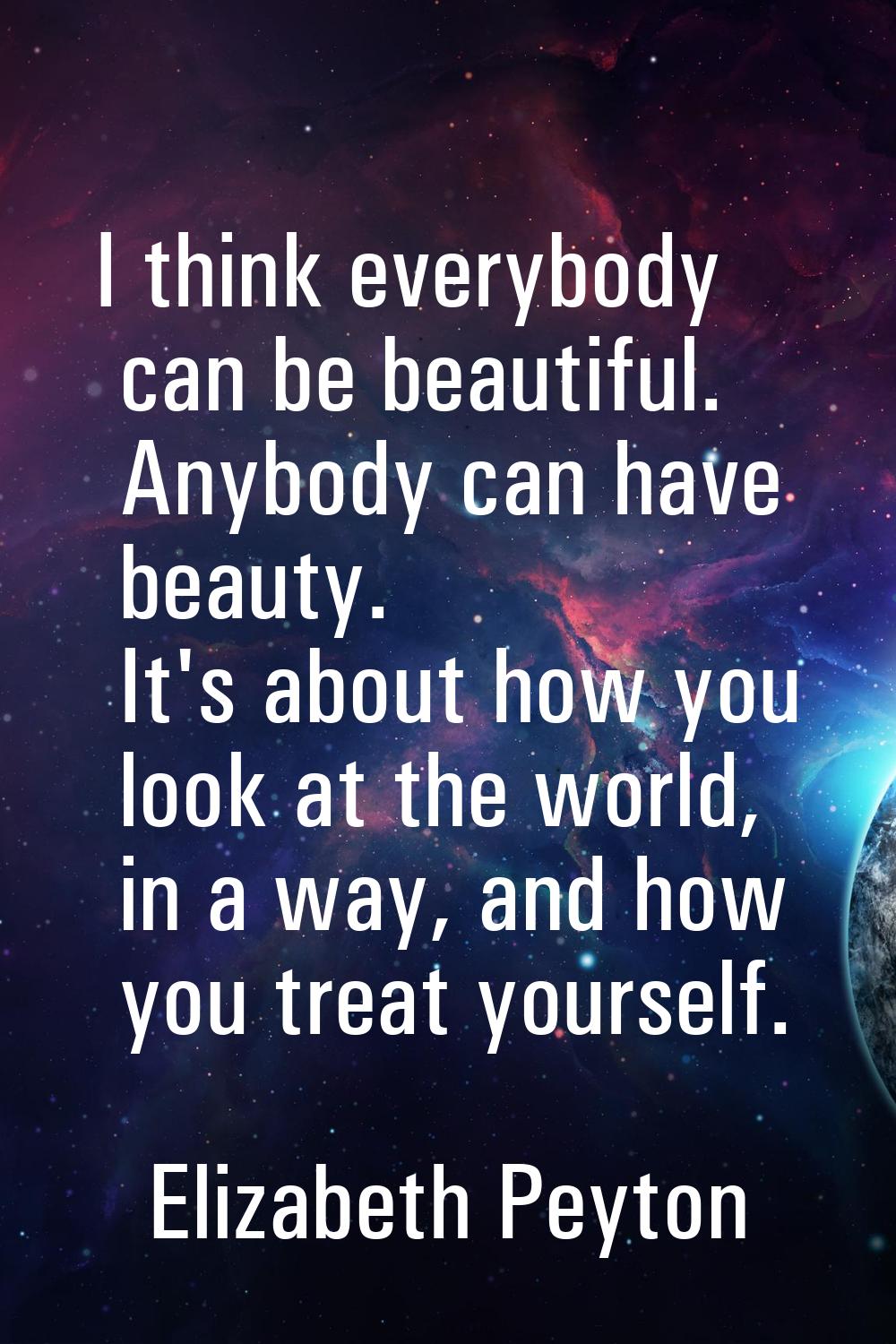 I think everybody can be beautiful. Anybody can have beauty. It's about how you look at the world, 