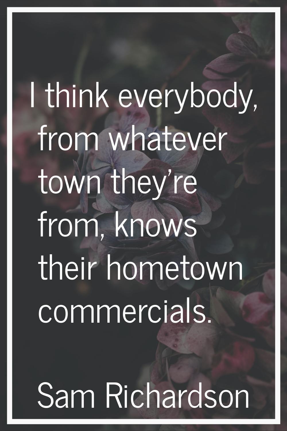 I think everybody, from whatever town they're from, knows their hometown commercials.