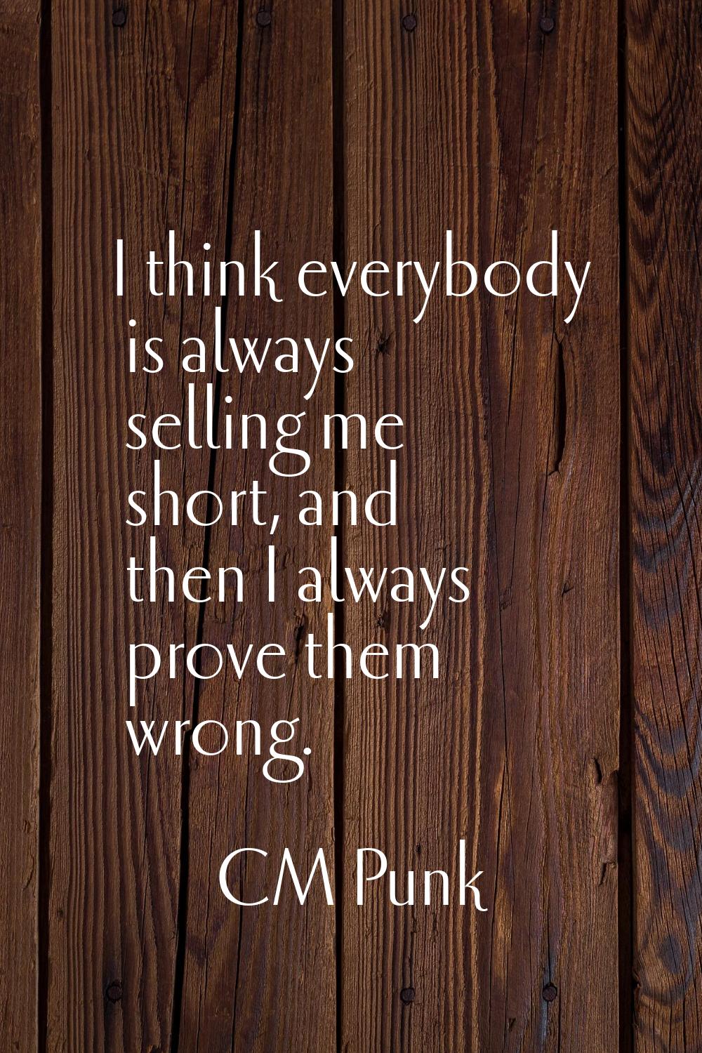 I think everybody is always selling me short, and then I always prove them wrong.