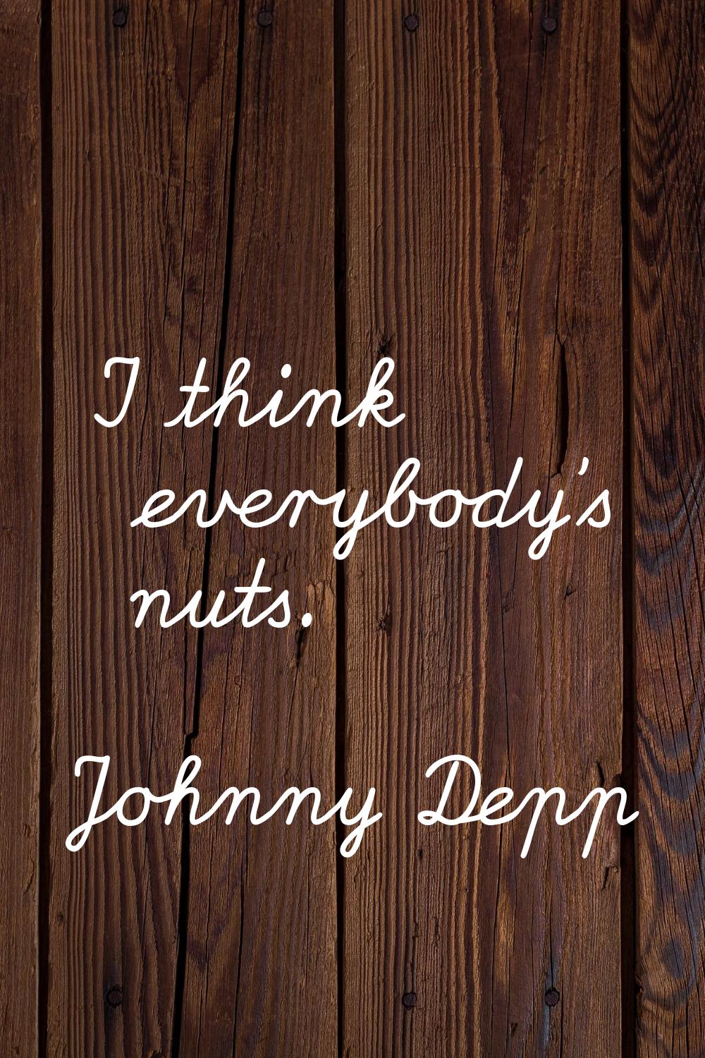 I think everybody's nuts.