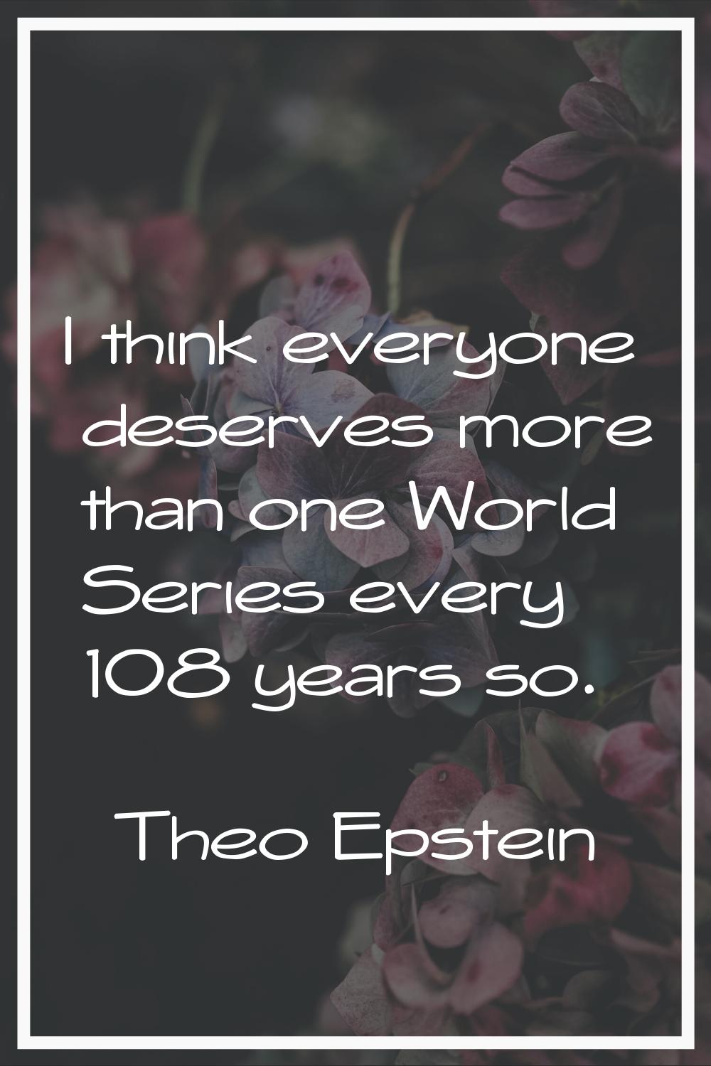 I think everyone deserves more than one World Series every 108 years so.